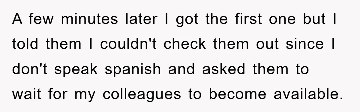 A few minutes later I got the first one but I told them I couldn't check them out since I don't speak spanish and asked them to wait for my...