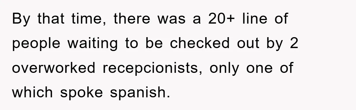 By that time, there was a 20+ line of people waiting to be checked out by 2 overworked recepcionists, only one of which spoke spanish.