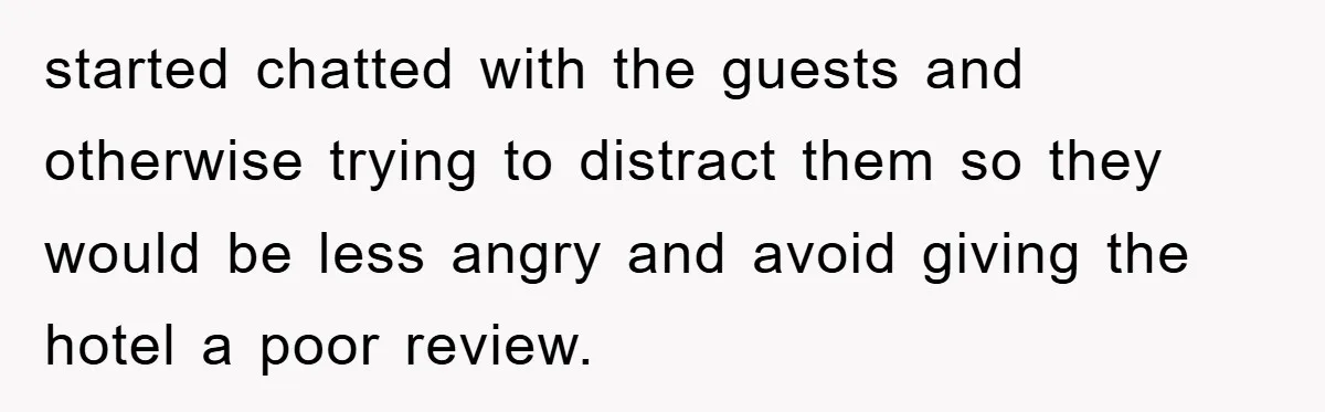 started chatted with the guests and otherwise trying to distract them so they would be less angry and avoid giving the hotel a poor review.