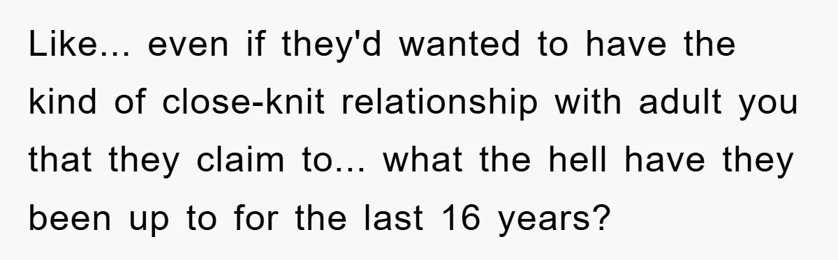 Like... even if they'd wanted to have the kind of close-knit relationship with adult you that they claim to... what the hell have they been up to for the last...