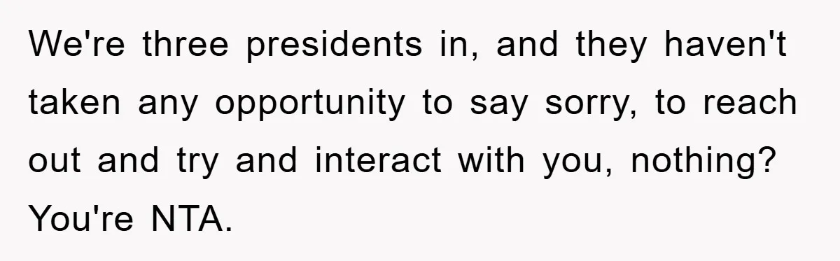 We're three presidents in, and they haven't taken any opportunity to say sorry, to reach out and try and interact with you, nothing? You're NTA.