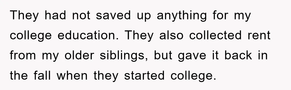 They had not saved up anything for my college education. They also collected rent from my older siblings, but gave it back in the fall when they started college.
