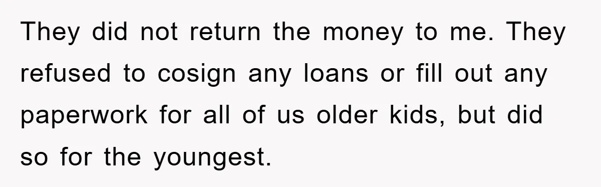 They did not return the money to me. They refused to cosign any loans or fill out any paperwork for all of us older kids, but did so for the...