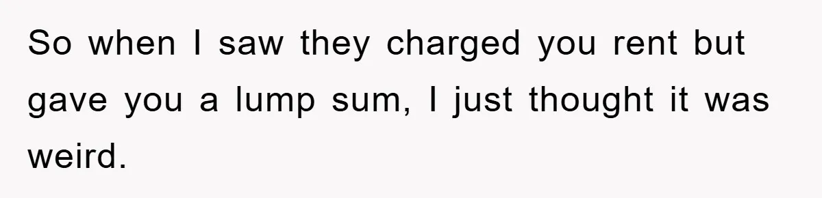 So when I saw they charged you rent but gave you a lump sum, I just thought it was weird.