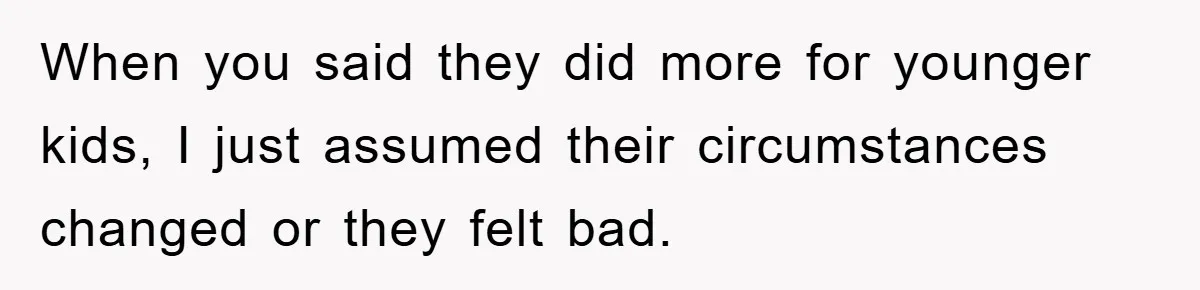 When you said they did more for younger kids, I just assumed their circumstances changed or they felt bad.