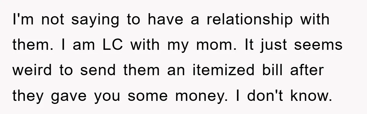 I'm not saying to have a relationship with them. I am LC with my mom. It just seems weird to send them an itemized bill after they gave you some...