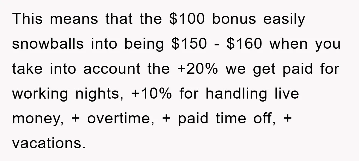 This means that the $100 bonus easily snowballs into being $150 - $160 when you take into account the +20% we get paid for working nights, +10% for handling live...