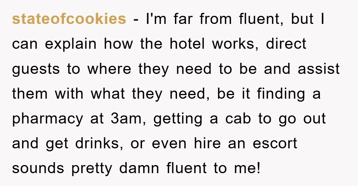 stateofcookies − I'm far from fluent, but I can explain how the hotel works, direct guests to where they need to be and assist them with what they need, be...