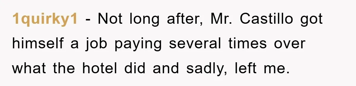 1quirky1 − Not long after, Mr. Castillo got himself a job paying several times over what the hotel did and sadly, left me.