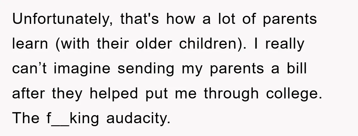 Unfortunately, that's how a lot of parents learn (with their older children). I really can’t imagine sending my parents a bill after they helped put me through college. The f__king...