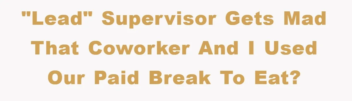 Supervisor Freaks Out Over 16-Minute Break, Costs Lab $300 Instead "Lead" supervisor gets mad that coworker and I used our paid break to eat?
