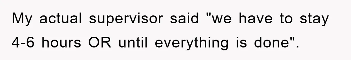 Supervisor Freaks Out Over 16-Minute Break, Costs Lab $300 Instead My actual supervisor said "we have to stay 4-6 hours OR until everything is done".
