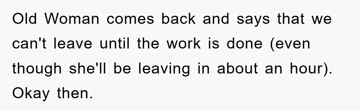 Supervisor Freaks Out Over 16-Minute Break, Costs Lab $300 Instead Old Woman comes back and says that we can't leave until the work is done (even though she'll be leaving in about an hour). Okay then.