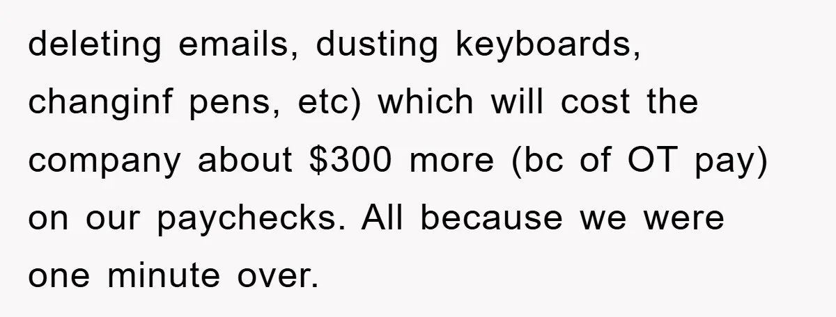 Supervisor Freaks Out Over 16-Minute Break, Costs Lab $300 Instead deleting emails, dusting keyboards, changinf pens, etc) which will cost the company about $300 more (bc of OT pay) on our paychecks. All because we were one minute over.