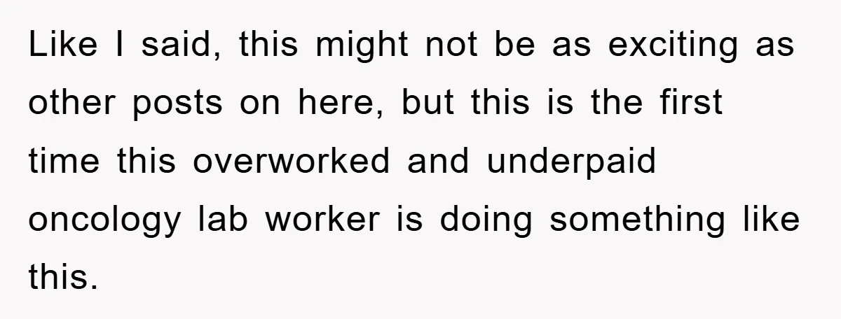 Supervisor Freaks Out Over 16-Minute Break, Costs Lab $300 Instead Like I said, this might not be as exciting as other posts on here, but this is the first time this overworked and underpaid oncology lab worker is doing something...
