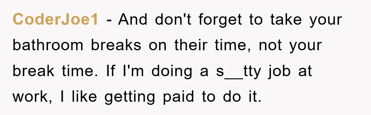Supervisor Freaks Out Over 16-Minute Break, Costs Lab $300 Instead CoderJoe1 − And don't forget to take your bathroom breaks on their time, not your break time. If I'm doing a s__tty job at work, I like getting paid to...