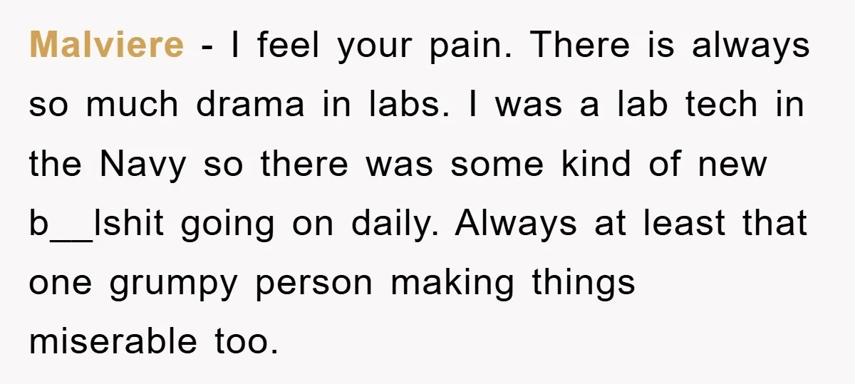 Supervisor Freaks Out Over 16-Minute Break, Costs Lab $300 Instead Malviere − I feel your pain. There is always so much drama in labs. I was a lab tech in the Navy so there was some kind of new b__lshit...