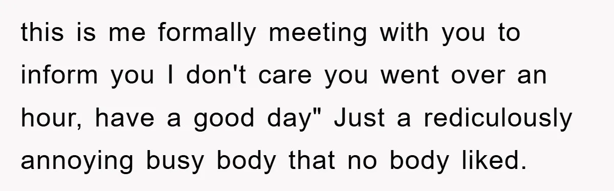 Supervisor Freaks Out Over 16-Minute Break, Costs Lab $300 Instead this is me formally meeting with you to inform you I don't care you went over an hour, have a good day" Just a rediculously annoying busy body that no...