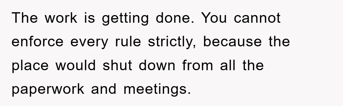 Supervisor Freaks Out Over 16-Minute Break, Costs Lab $300 Instead The work is getting done. You cannot enforce every rule strictly, because the place would shut down from all the paperwork and meetings.