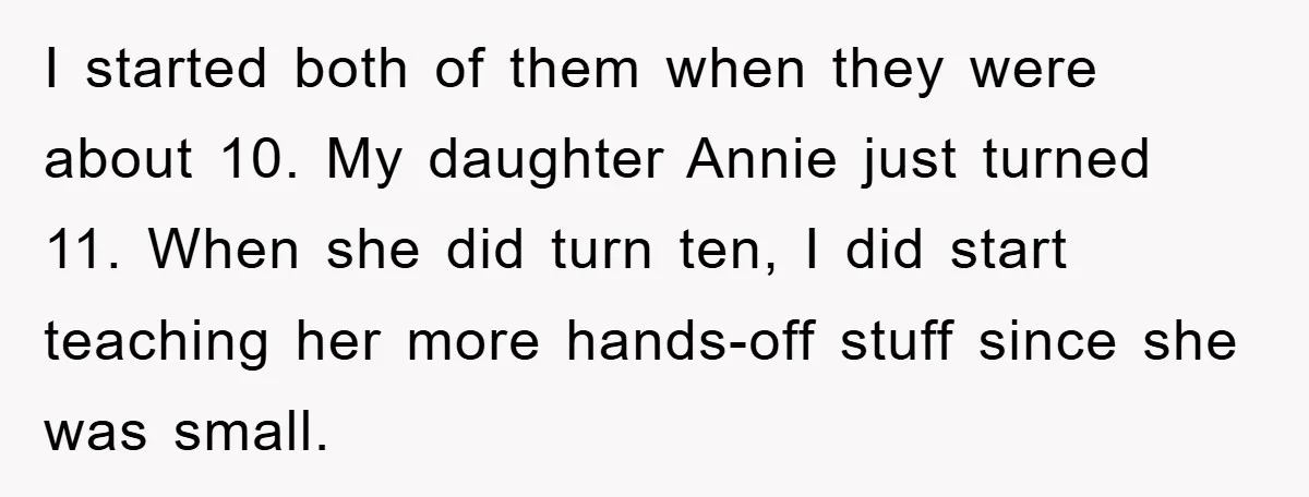 I started both of them when they were about 10. My daughter Annie just turned 11. When she did turn ten, I did start teaching her more hands-off stuff since...