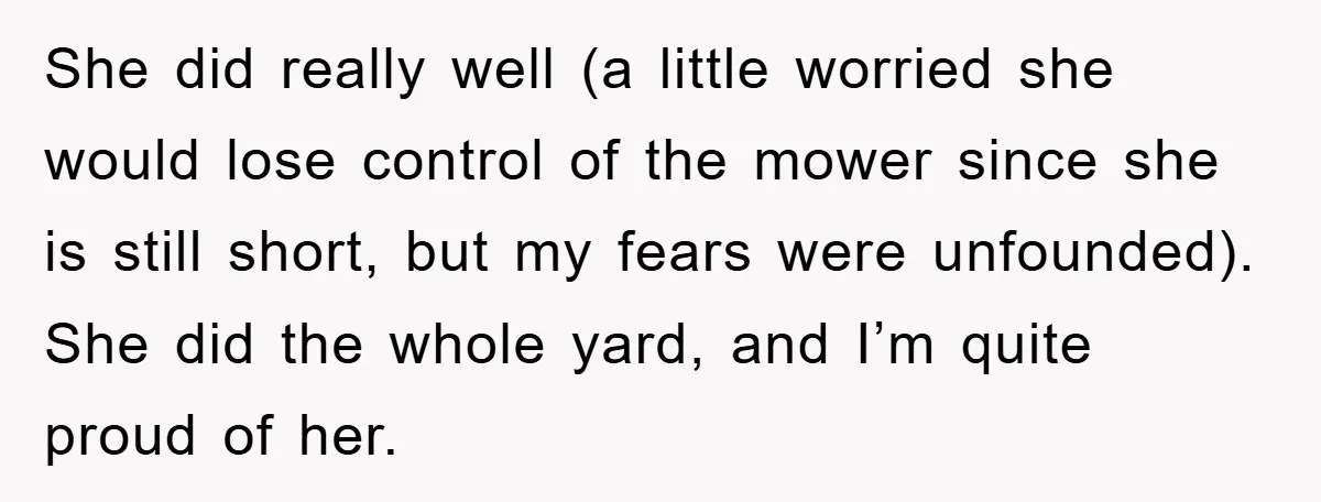 She did really well (a little worried she would lose control of the mower since she is still short, but my fears were unfounded). She did the whole yard, and...