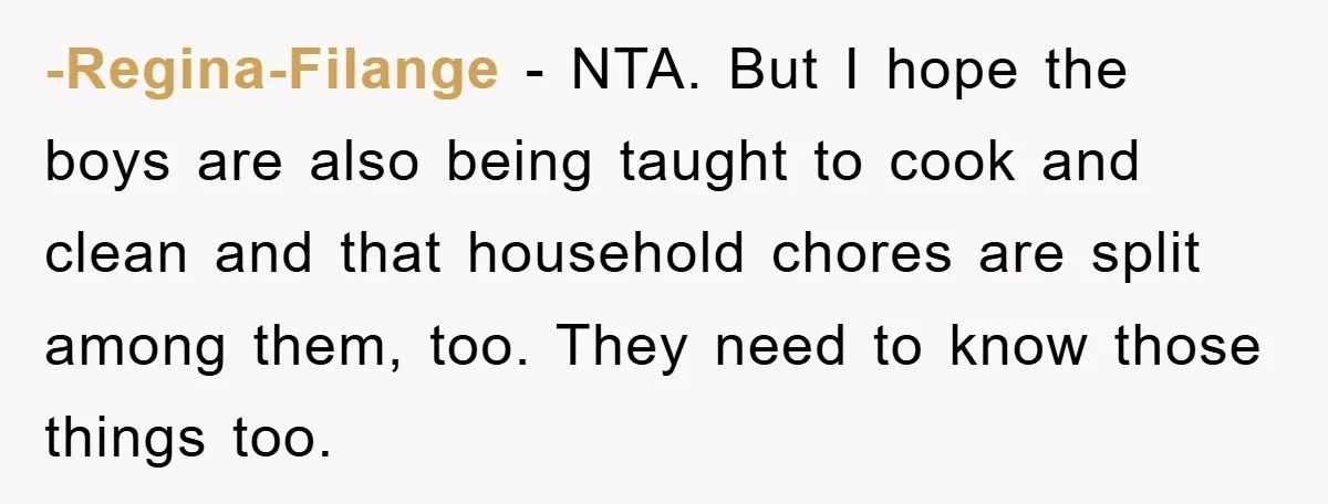 -Regina-Filange − NTA. But I hope the boys are also being taught to cook and clean and that household chores are split among them, too. They need to know those...