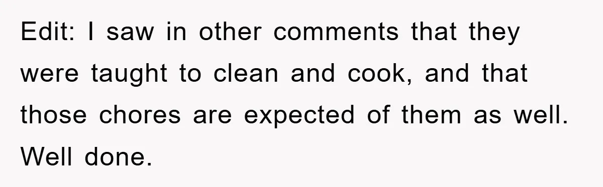 Edit: I saw in other comments that they were taught to clean and cook, and that those chores are expected of them as well. Well done.