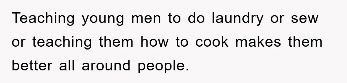 Teaching young men to do laundry or sew or teaching them how to cook makes them better all around people.
