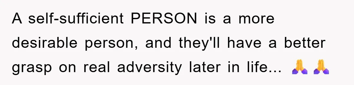 A self-sufficient PERSON is a more desirable person, and they'll have a better grasp on real adversity later in life... 🙏🙏