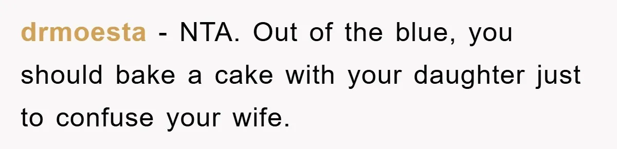 drmoesta − NTA. Out of the blue, you should bake a cake with your daughter just to confuse your wife.