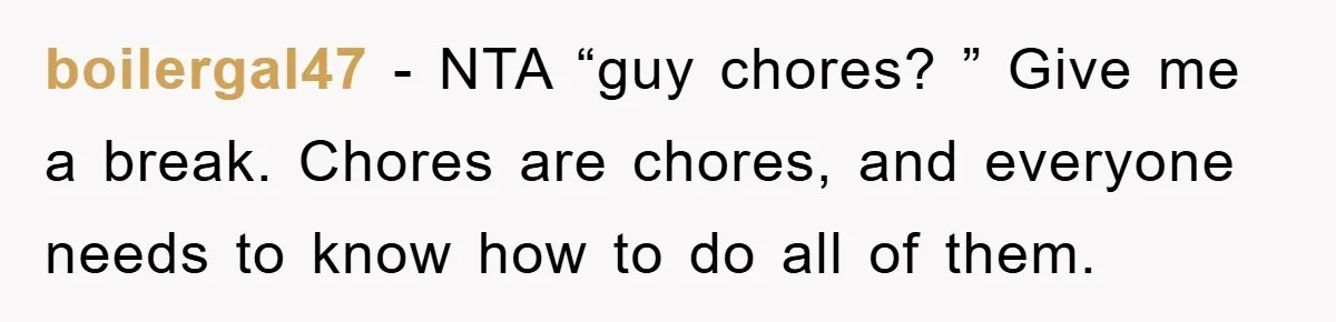 boilergal47 − NTA “guy chores? ” Give me a break. Chores are chores, and everyone needs to know how to do all of them.