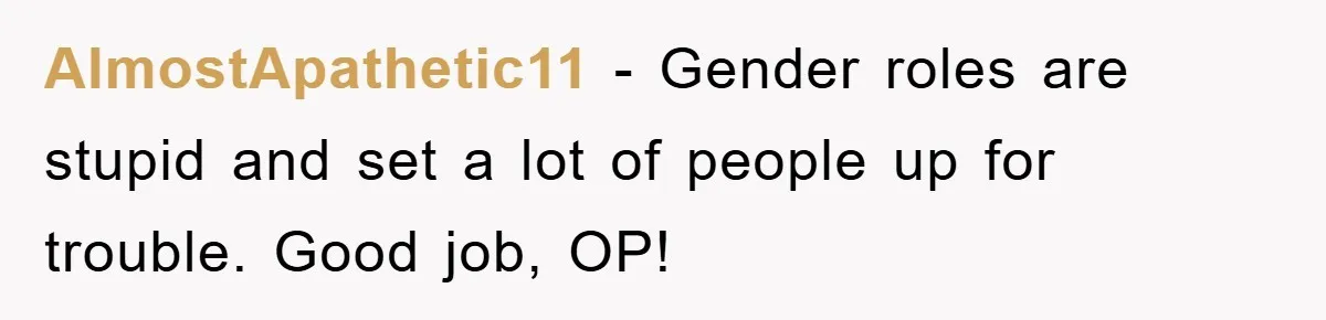 AlmostApathetic11 − Gender roles are stupid and set a lot of people up for trouble. Good job, OP!