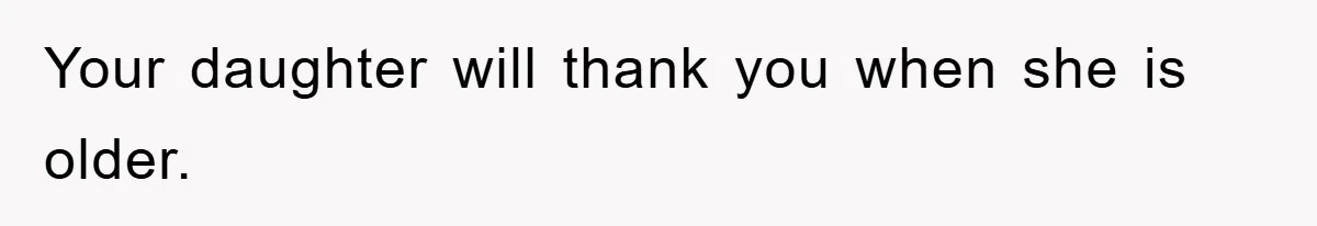 Your daughter will thank you when she is older.