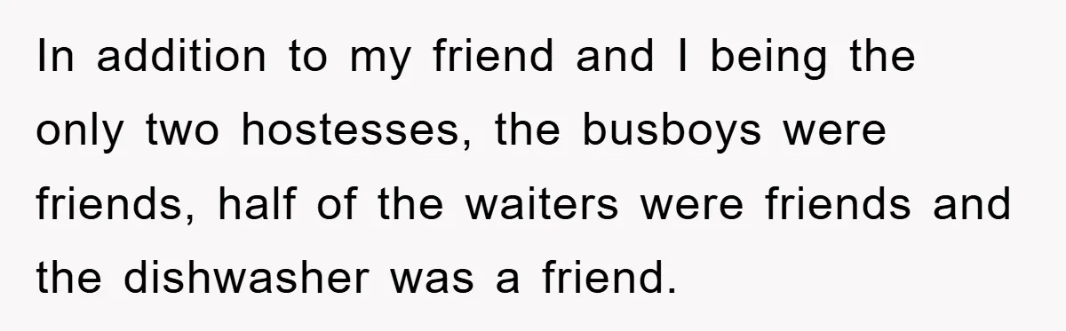Manager Fired Them for Their Hair - Entire Staff Quits on the Spot In addition to my friend and I being the only two hostesses, the busboys were friends, half of the waiters were friends and the dishwasher was a friend.