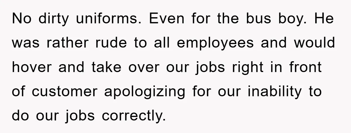 Manager Fired Them for Their Hair - Entire Staff Quits on the Spot No dirty uniforms. Even for the bus boy. He was rather rude to all employees and would hover and take over our jobs right in front of customer apologizing for...