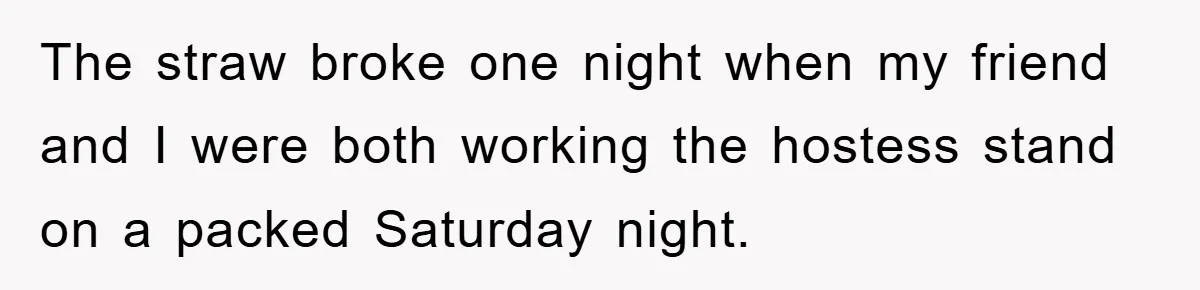 Manager Fired Them for Their Hair - Entire Staff Quits on the Spot The straw broke one night when my friend and I were both working the hostess stand on a packed Saturday night.