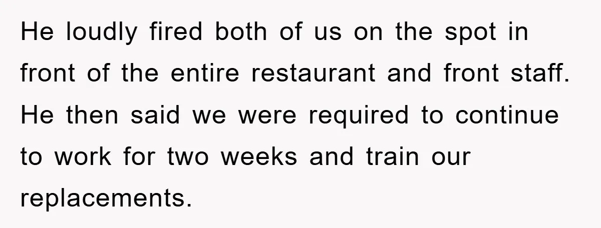 Manager Fired Them for Their Hair - Entire Staff Quits on the Spot He loudly fired both of us on the spot in front of the entire restaurant and front staff. He then said we were required to continue to work for two...