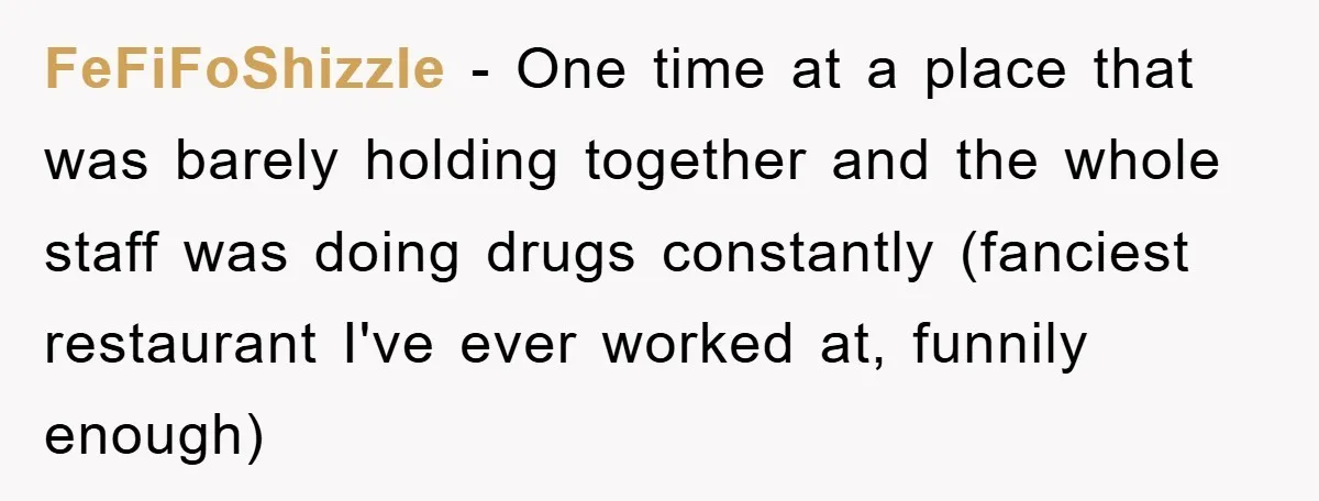Manager Fired Them for Their Hair - Entire Staff Quits on the Spot FeFiFoShizzle − One time at a place that was barely holding together and the whole staff was doing drugs constantly (fanciest restaurant I've ever worked at, funnily enough)