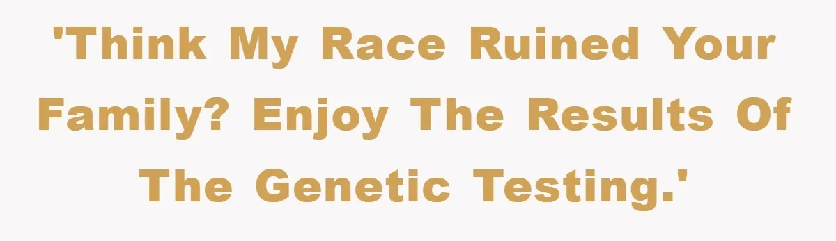 'Think my race ruined your family? Enjoy the results of the genetic testing.'
