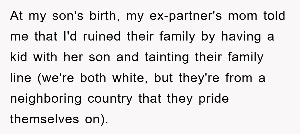 At my son's birth, my ex-partner's mom told me that I'd ruined their family by having a kid with her son and tainting their family line (we're both white, but...