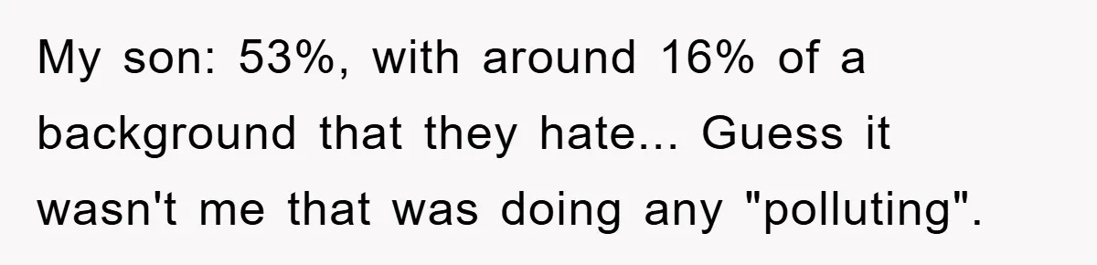 My son: 53%, with around 16% of a background that they hate... Guess it wasn't me that was doing any "polluting".