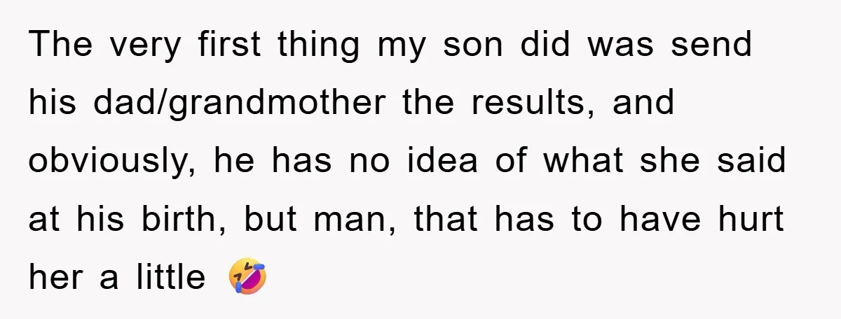 The very first thing my son did was send his dad/grandmother the results, and obviously, he has no idea of what she said at his birth, but man, that has...
