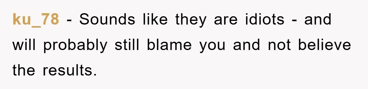 ku_78 − Sounds like they are idiots - and will probably still blame you and not believe the results.