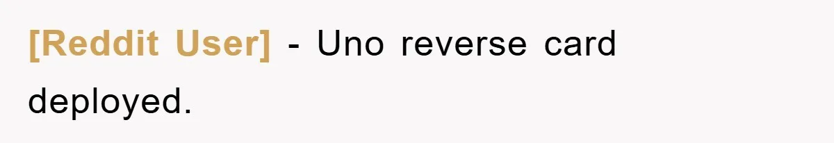 [Reddit User] − Uno reverse card deployed.