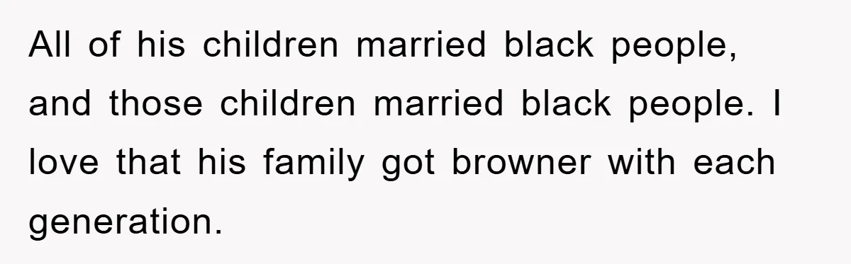 All of his children married black people, and those children married black people. I love that his family got browner with each generation.
