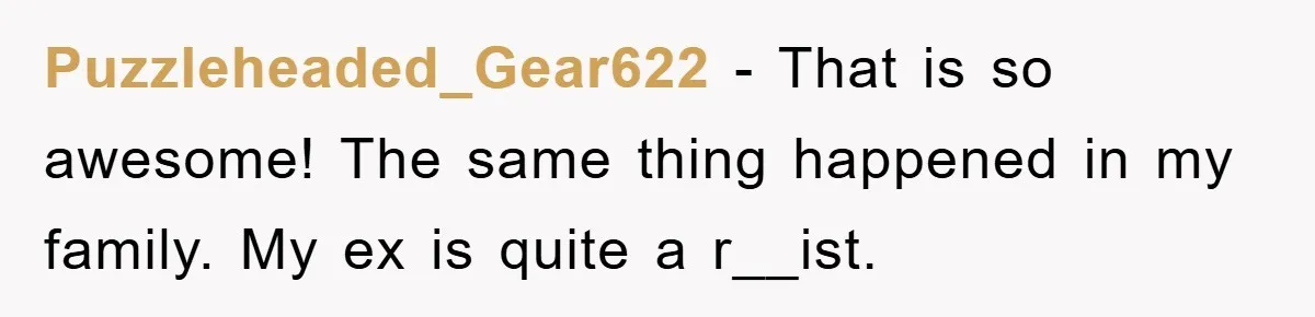 Puzzleheaded_Gear622 − That is so awesome! The same thing happened in my family. My ex is quite a r__ist.