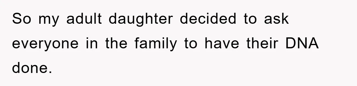 So my adult daughter decided to ask everyone in the family to have their DNA done.