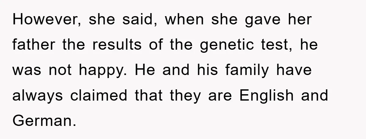 However, she said, when she gave her father the results of the genetic test, he was not happy. He and his family have always claimed that they are English and...