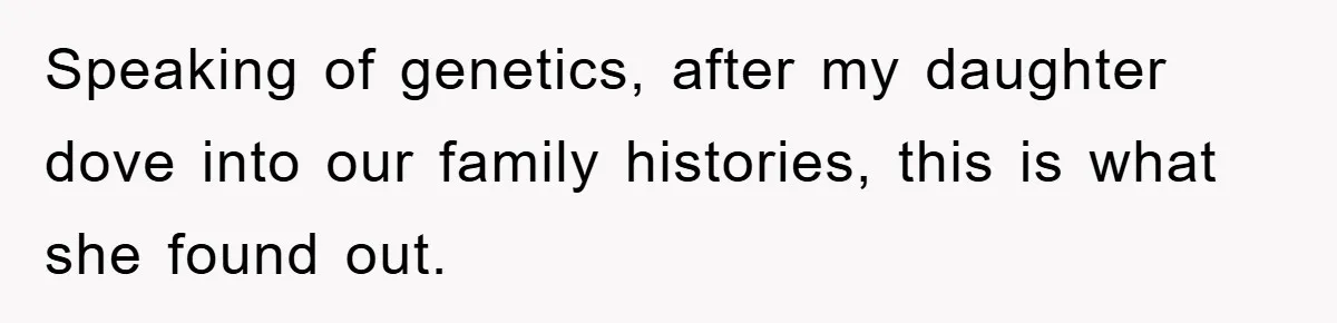 Speaking of genetics, after my daughter dove into our family histories, this is what she found out.