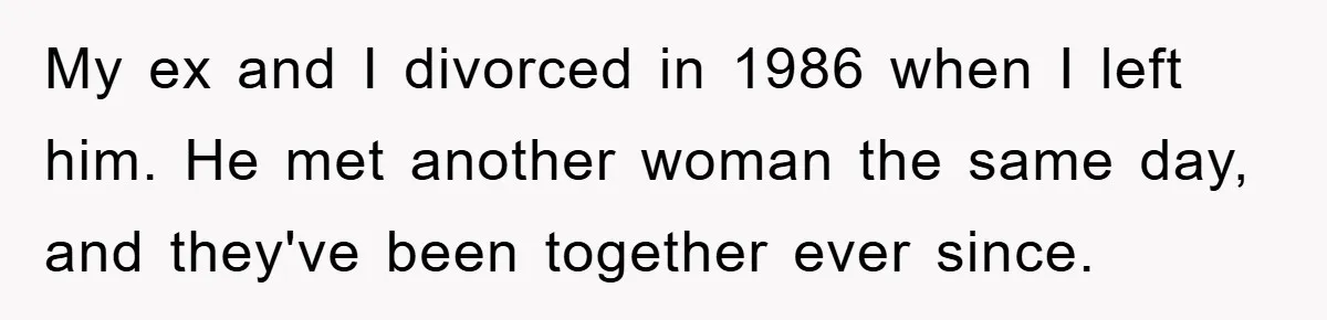 My ex and I divorced in 1986 when I left him. He met another woman the same day, and they've been together ever since.